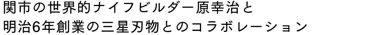 関市の世界的ナイフビルダー原幸治と明治6年創業の三星刃物とのコラボレーション